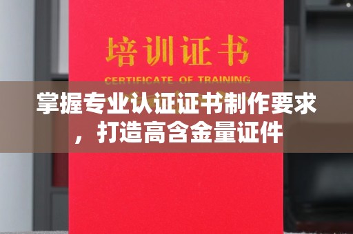 阳新掌握专业认证证书制作要求，打造高含金量证件