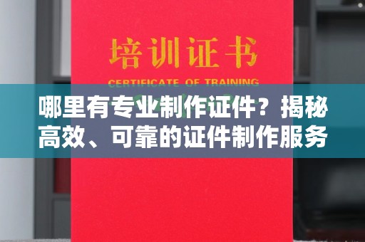 靖江哪里有专业制作证件？揭秘高效、可靠的证件制作服务